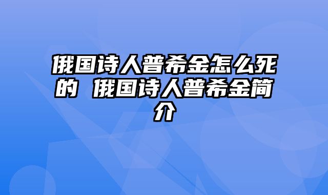 俄国诗人普希金怎么死的 俄国诗人普希金简介