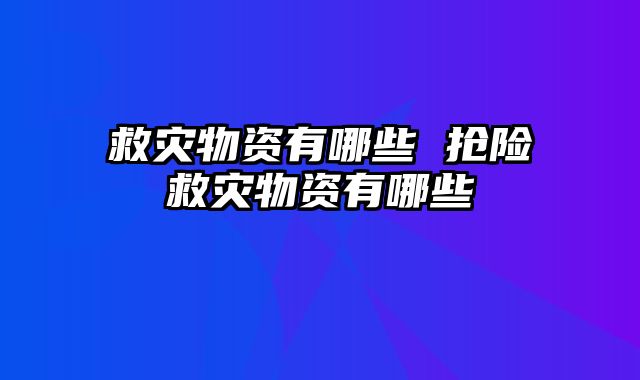 救灾物资有哪些 抢险救灾物资有哪些