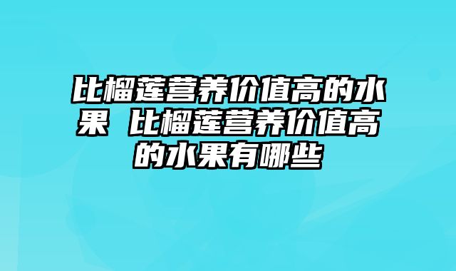 比榴莲营养价值高的水果 比榴莲营养价值高的水果有哪些
