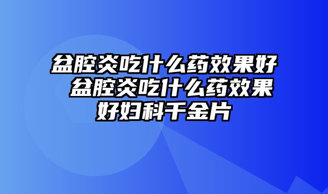 盆腔炎吃什么药效果好 盆腔炎吃什么药效果好妇科千金片