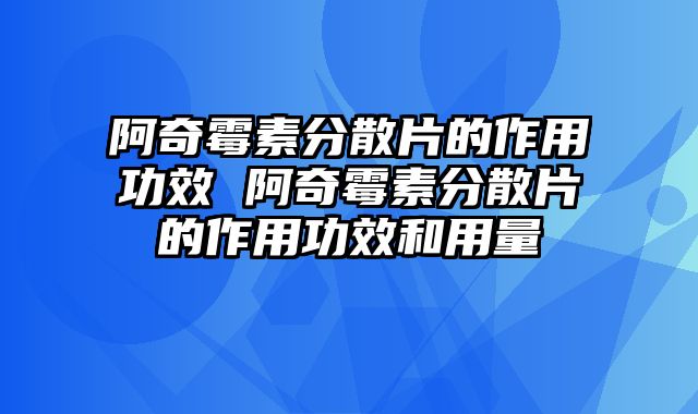 阿奇霉素分散片的作用功效 阿奇霉素分散片的作用功效和用量