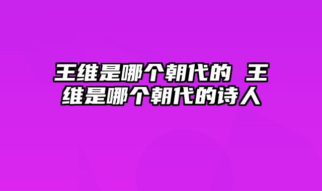 王维是哪个朝代的 王维是哪个朝代的诗人