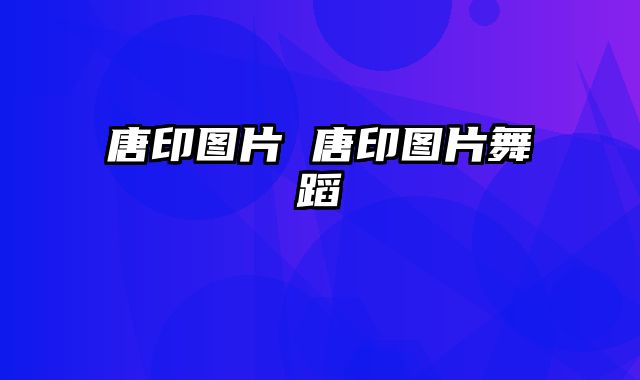 唐印图片 唐印图片舞蹈