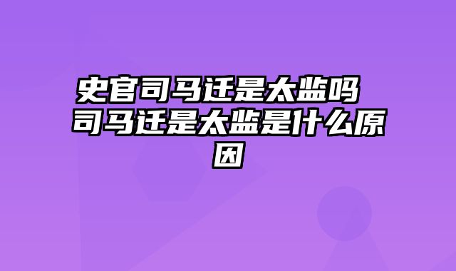 史官司马迁是太监吗 司马迁是太监是什么原因
