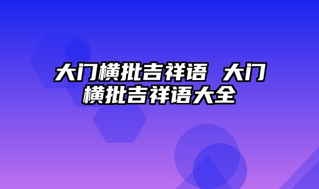 大门横批吉祥语 大门横批吉祥语大全