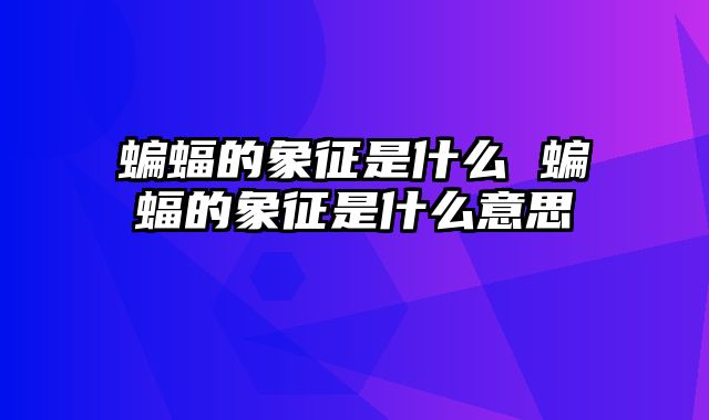 蝙蝠的象征是什么 蝙蝠的象征是什么意思