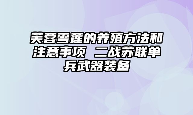 芙蓉雪莲的养殖方法和注意事项 二战苏联单兵武器装备
