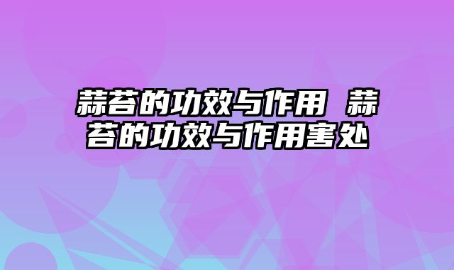 蒜苔的功效与作用 蒜苔的功效与作用害处