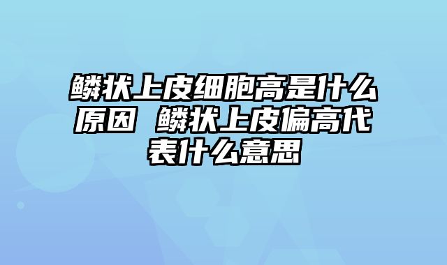 鳞状上皮细胞高是什么原因 鳞状上皮偏高代表什么意思