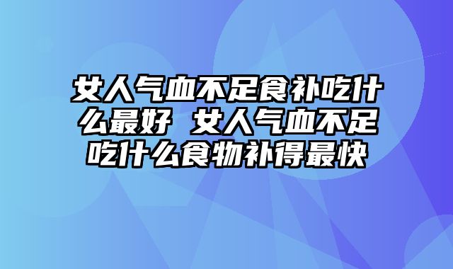 女人气血不足食补吃什么最好 女人气血不足吃什么食物补得最快