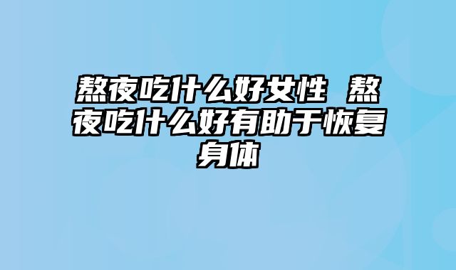 熬夜吃什么好女性 熬夜吃什么好有助于恢复身体