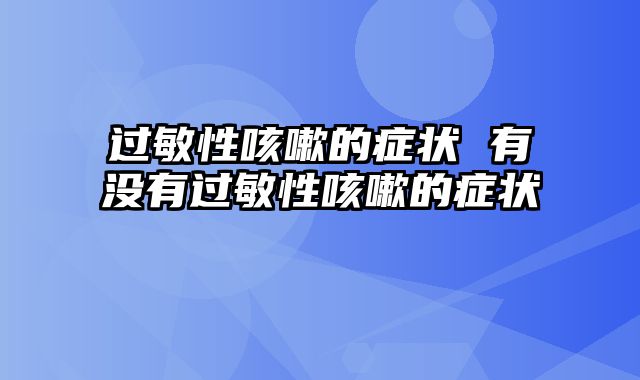 过敏性咳嗽的症状 有没有过敏性咳嗽的症状