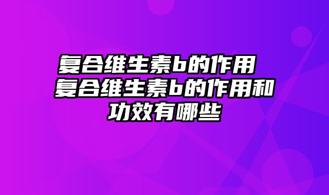 复合维生素b的作用 复合维生素b的作用和功效有哪些