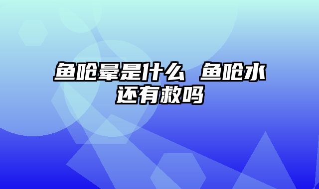 鱼呛晕是什么 鱼呛水还有救吗