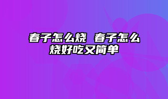 春子怎么烧 春子怎么烧好吃又简单
