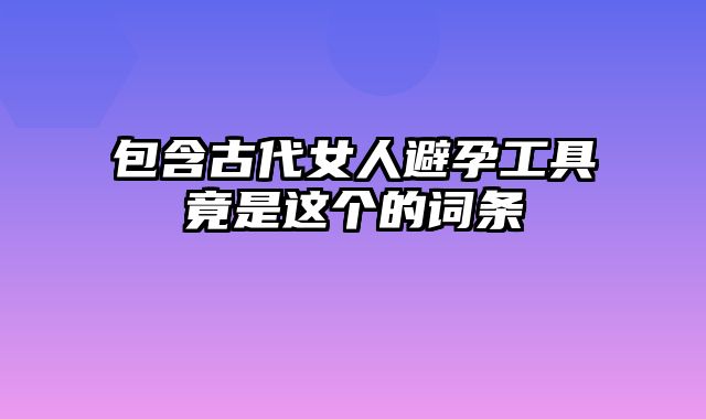 包含古代女人避孕工具竟是这个的词条