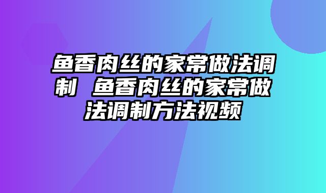 鱼香肉丝的家常做法调制 鱼香肉丝的家常做法调制方法视频