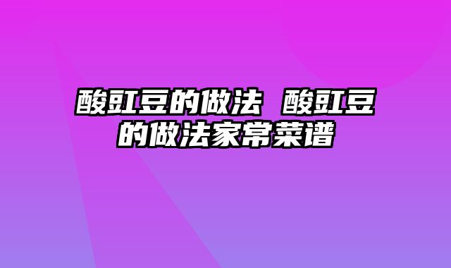 酸豇豆的做法 酸豇豆的做法家常菜谱