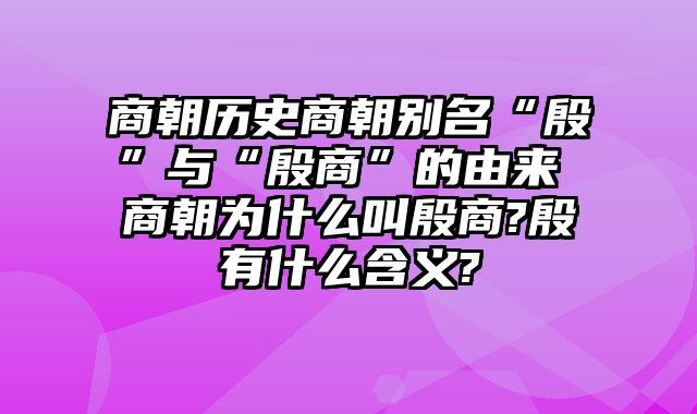 商朝历史商朝别名“殷”与“殷商”的由来 商朝为什么叫殷商?殷有什么含义?