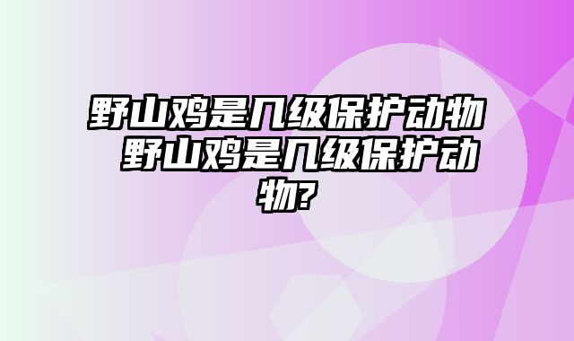 野山鸡是几级保护动物 野山鸡是几级保护动物?