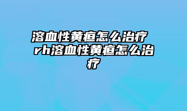 溶血性黄疸怎么治疗 rh溶血性黄疸怎么治疗