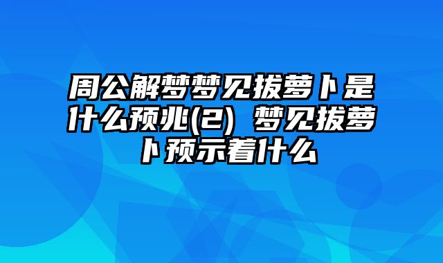 周公解梦梦见拔萝卜是什么预兆(2) 梦见拔萝卜预示着什么