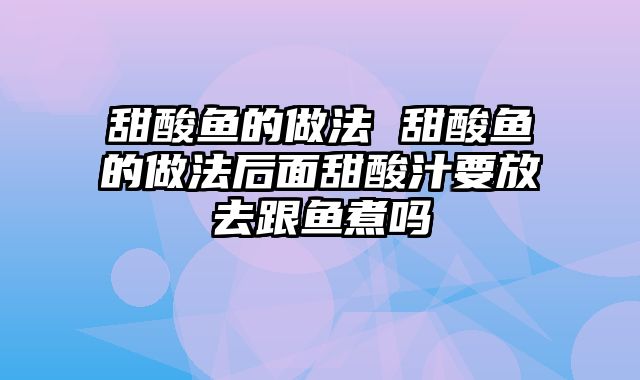甜酸鱼的做法 甜酸鱼的做法后面甜酸汁要放去跟鱼煮吗