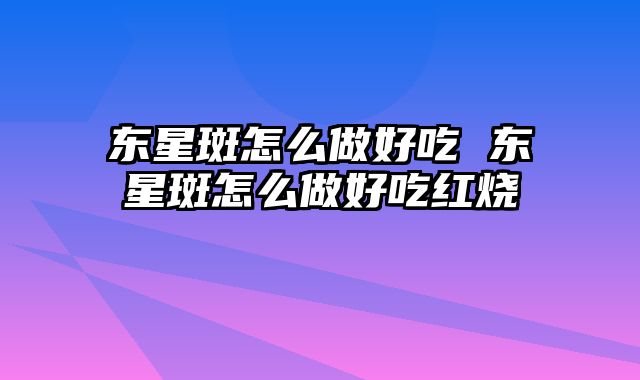 东星斑怎么做好吃 东星斑怎么做好吃红烧