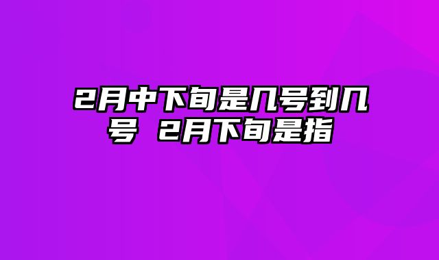 2月中下旬是几号到几号 2月下旬是指