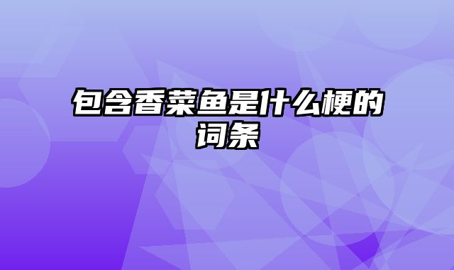 包含香菜鱼是什么梗的词条