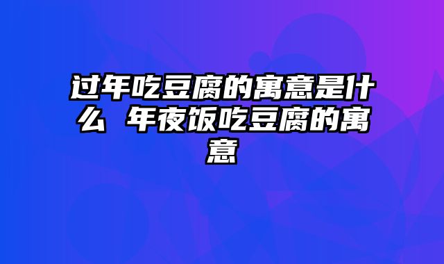 过年吃豆腐的寓意是什么 年夜饭吃豆腐的寓意