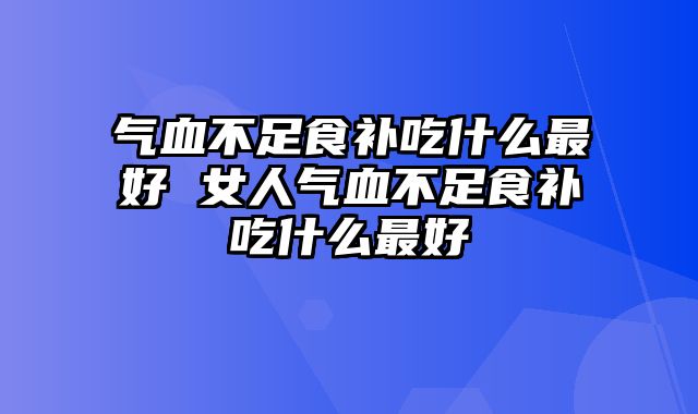 气血不足食补吃什么最好 女人气血不足食补吃什么最好