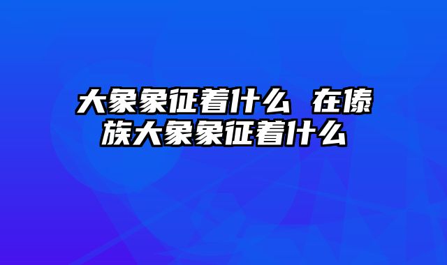 大象象征着什么 在傣族大象象征着什么