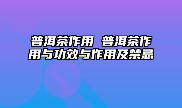 普洱茶作用 普洱茶作用与功效与作用及禁忌