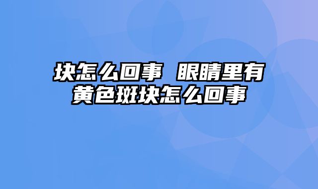 块怎么回事 眼睛里有黄色斑块怎么回事