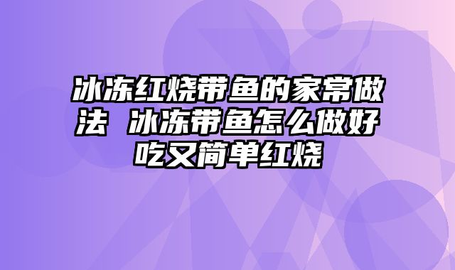 冰冻红烧带鱼的家常做法 冰冻带鱼怎么做好吃又简单红烧