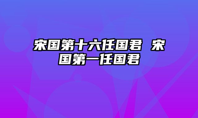 宋国第十六任国君 宋国第一任国君