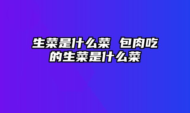 生菜是什么菜 包肉吃的生菜是什么菜