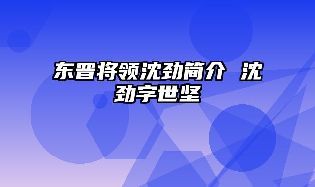 东晋将领沈劲简介 沈劲字世坚