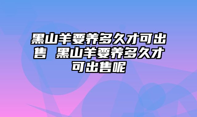 黑山羊要养多久才可出售 黑山羊要养多久才可出售呢