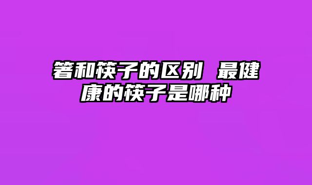 箸和筷子的区别 最健康的筷子是哪种