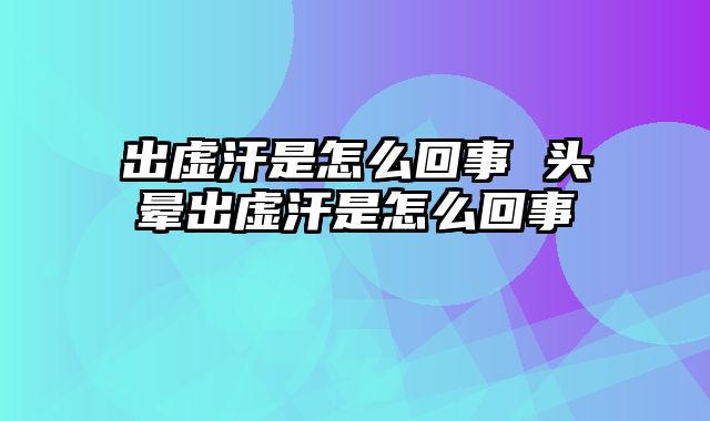 出虚汗是怎么回事 头晕出虚汗是怎么回事