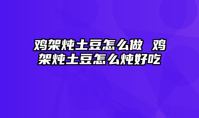 鸡架炖土豆怎么做 鸡架炖土豆怎么炖好吃