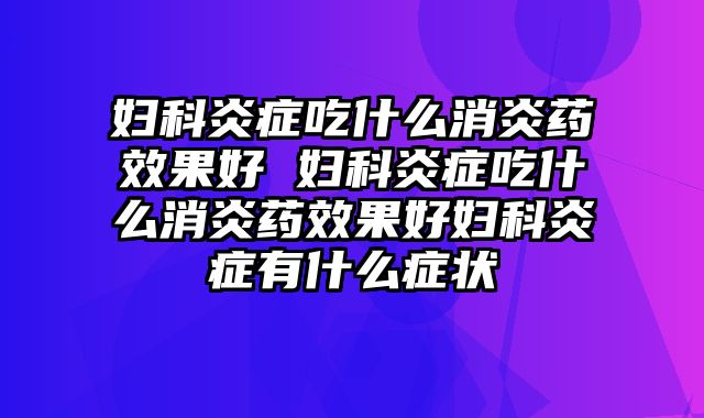 妇科炎症吃什么消炎药效果好 妇科炎症吃什么消炎药效果好妇科炎症有什么症状