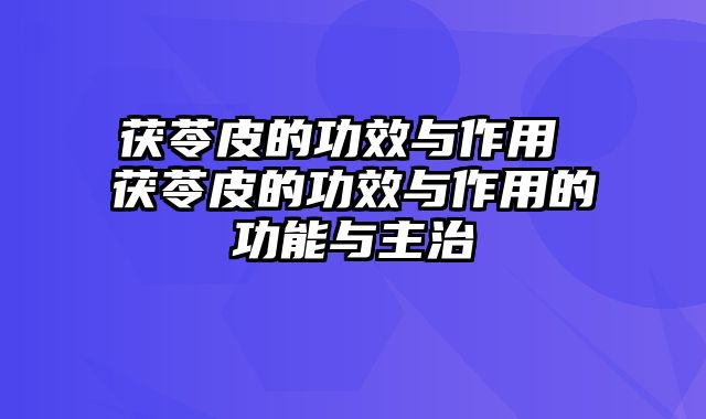 茯苓皮的功效与作用 茯苓皮的功效与作用的功能与主治