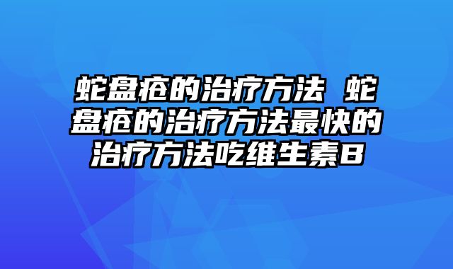 蛇盘疮的治疗方法 蛇盘疮的治疗方法最快的治疗方法吃维生素B