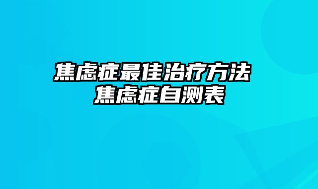 焦虑症最佳治疗方法 焦虑症自测表