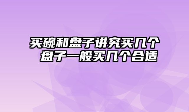 买碗和盘子讲究买几个 盘子一般买几个合适