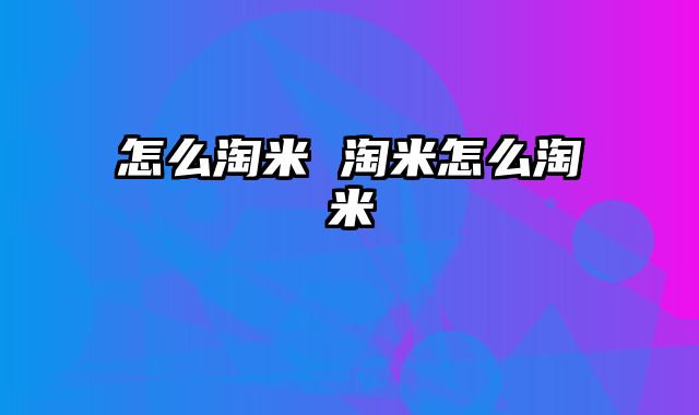 怎么淘米 淘米怎么淘米