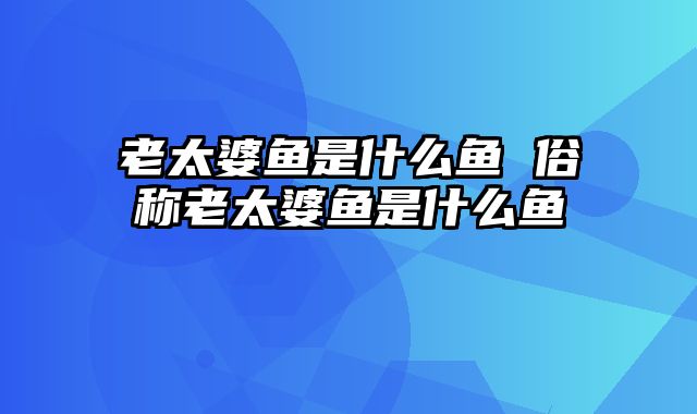 老太婆鱼是什么鱼 俗称老太婆鱼是什么鱼